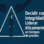 Decidir con integridad: Liderar éticamente en tiempos de presión