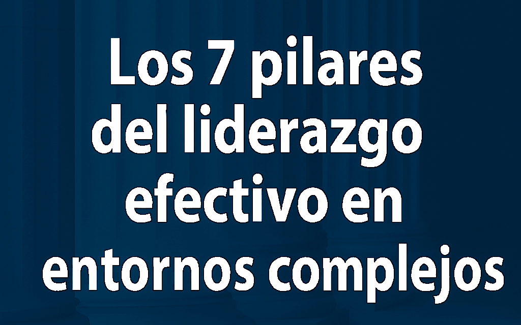 Los 7 pilares del liderazgo efectivo en entornos complejos